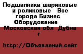 Подшипники шариковые и роликовые - Все города Бизнес » Оборудование   . Московская обл.,Дубна г.